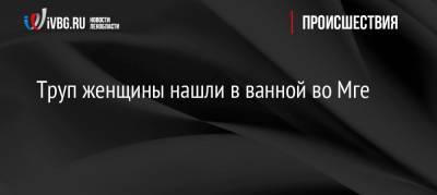 Труп женщины нашли в ванной во Мге - ivbg.ru - Ленинградская обл. - р-н Кировский