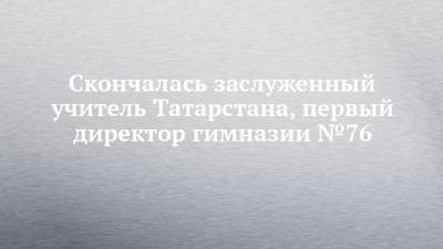 Скончалась заслуженный учитель Татарстана, первый директор гимназии №76 - chelny-izvest.ru - респ. Татарстан - Набережные Челны