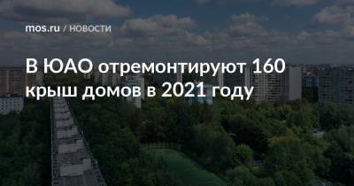 В ЮАО отремонтируют 160 крыш домов в 2021 году - mos.ru - Москва