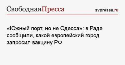 Николай Скорик - «Южный порт, но не Одесса»: в Раде сообщили, какой европейский город попросил о вакцине РФ - svpressa.ru - Одесса