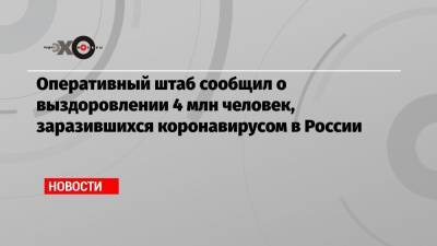 Оперативный штаб сообщил о выздоровлении 4 млн человек, заразившихся коронавирусом в России - echo.msk.ru - Москва - Санкт-Петербург - Московская обл. - Нижегородская обл. - Воронежская обл. - Ростовская обл. - Чукотка - окр.Ненецкий - Самарская обл.