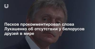 Дмитрий Песков - Александр Лукашенко - Песков прокомментировал слова Лукашенко об отсутствии у белорусов друзей в мире - news.tut.by