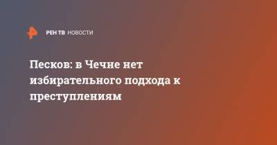 Дмитрий Песков - Песков: в Чечне нет избирательного подхода к преступлениям - ren.tv - респ. Чечня