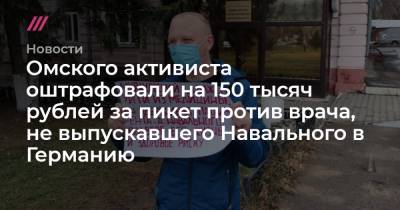 Александр Мураховский - Омского активиста оштрафовали на 150 тысяч рублей за пикет против врача, не выпускавшего Навального в Германию - tvrain.ru - Омск - Омская обл.