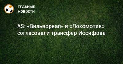 Никита Иосифов - AS: «Вильярреал» и «Локомотив» согласовали трансфер Иосифова - bombardir.ru