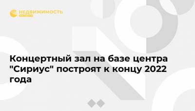 Владимир Путин - Елена Шмелева - Концертный зал на базе центра "Сириус" построят к концу 2022 года - realty.ria.ru - Москва