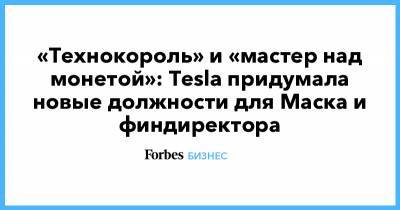 Илон Маск - Илона Маску - «Технокороль» и «мастер над монетой»: Tesla придумала новые должности для Маска и финдиректора - forbes.ru