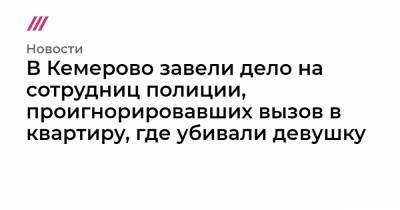 В Кемерово завели дело на сотрудниц полиции, проигнорировавших вызов в квартиру, где убивали девушку - tvrain.ru - Кемеровская обл. - Кемерово