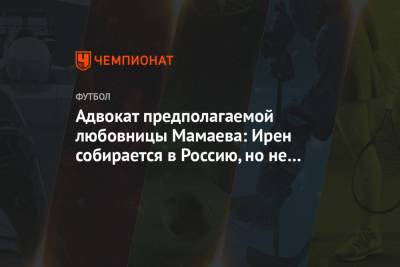 Адвокат предполагаемой любовницы Мамаева: Ирен собирается в Россию, но не к Павлу - championat.com - Испания