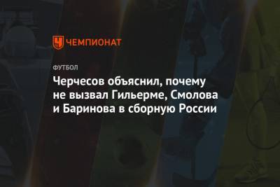 Станислав Черчесов - Дмитрий Баринов - Федор Смолов - Маринато Гильерме - Черчесов объяснил, почему не вызвал Гильерме, Смолова и Баринова в сборную России - championat.com - Сербия