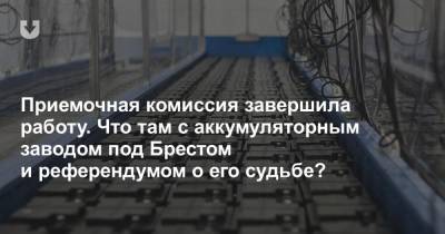 Приемочная комиссия завершила работу. Что там с аккумуляторным заводом под Брестом и референдумом о его судьбе? - news.tut.by - Брест
