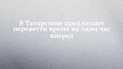 В Татарстане предлагают перевести время на один час вперед - chelny-izvest.ru - респ. Татарстан