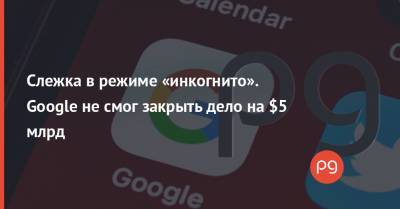 Слежка в режиме «инкогнито». Google не смог закрыть дело на $5 млрд - thepage.ua - шт. Калифорния