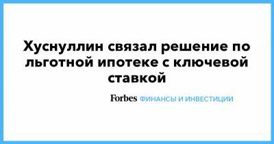 Марат Хуснуллин - Хуснуллин связал решение по льготной ипотеке с ключевой ставкой - forbes.ru - Россия