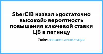 SberCIB назвал «достаточно высокой» вероятность повышения ключевой ставки ЦБ в пятницу - forbes.ru