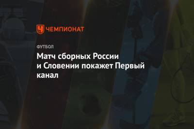 Матч сборных России и Словении покажет Первый канал - championat.com - Сочи - Краснодарский край - Словения