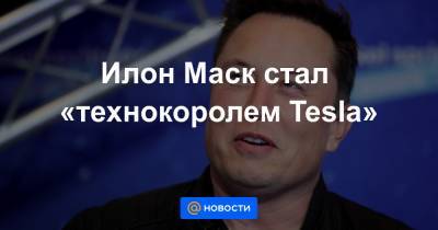 Илон Маск - Илон Маск стал «технокоролем Tesla» - news.mail.ru