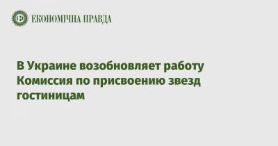 В Украине возобновляет работу Комиссия по присвоению звезд гостиницам - epravda.com.ua - Отели