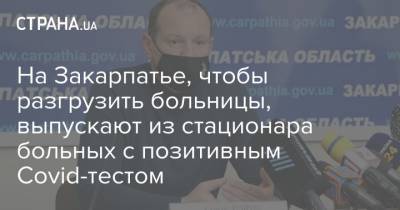 На Закарпатье, чтобы разгрузить больницы, выпускают из стационара больных с позитивным Covid-тестом - strana.ua