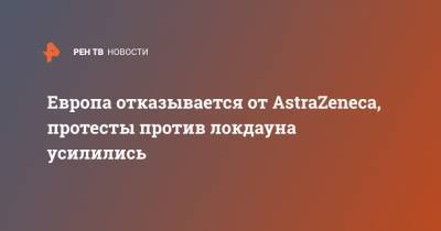 Европа отказывается от AstraZeneca, протесты против локдауна усилились - ren.tv