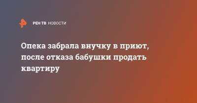 Опека забрала внучку в приют, после отказа бабушки продать квартиру - ren.tv - Калининград