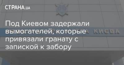 Под Киевом задержали вымогателей, которые привязали гранату с запиской к забору - strana.ua - Киев