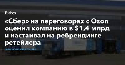 «Сбер» на переговорах с Ozon оценил компанию в $1,4 млрд и настаивал на ребрендинге ретейлера - forbes.ru