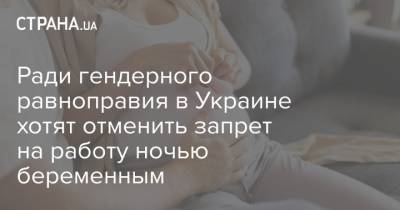 Ради гендерного равноправия в Украине хотят отменить запрет на работу ночью беременным - strana.ua