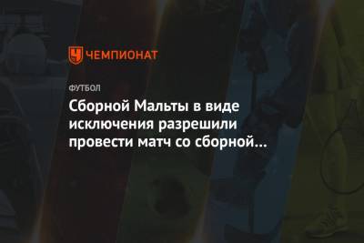Сборной Мальты в виде исключения разрешили провести матч со сборной России - championat.com - Мальта