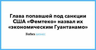 Алексей Навальный - Глава попавшей под санкции США «Фемтеко» назвал их «экономическим Гуантанамо» - forbes.ru