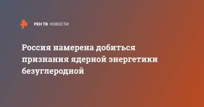 Викторий Абрамченко - Россия намерена добиться признания ядерной энергетики безуглеродной - ren.tv - Россия