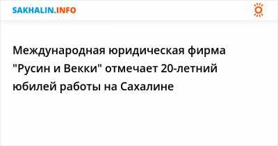 Международная юридическая фирма "Русин и Векки" отмечает 20-летний юбилей работы на Сахалине - sakhalin.info - Москва - Владивосток - Южно-Сахалинск