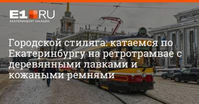 Артем Устюжанин - Городской стиляга: катаемся по Екатеринбургу на ретротрамвае с деревянными лавками и кожаными ремнями - e1.ru - Екатеринбург