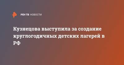 Анна Кузнецова - Кузнецова выступила за создание круглогодичных детских лагерей в РФ - ren.tv - Россия - Иркутск - Строительство