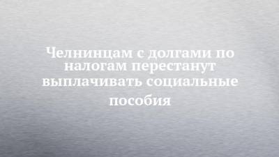 Челнинцам с долгами по налогам перестанут выплачивать социальные пособия - chelny-izvest.ru - респ. Татарстан - Набережные Челны