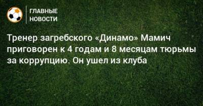 Тренер загребского «Динамо» Мамич приговорен к 4 годам и 8 месяцам тюрьмы за коррупцию. Он ушел из клуба - bombardir.ru - Загреб