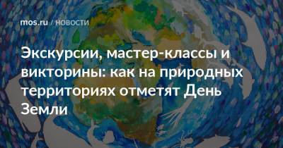Экскурсии, мастер-классы и викторины: как на природных территориях отметят День Земли - mos.ru - Москва