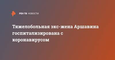 Андрей Аршавин - Алиса Казьмина - Тяжелобольная экс-жена Аршавина госпитализирована с коронавирусом - ren.tv