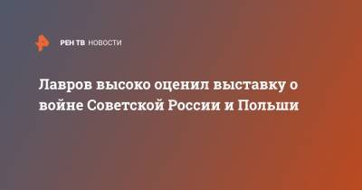 Сергей Лавров - Лавров высоко оценил выставку о войне Советской России и Польши - ren.tv - Москва - Польша