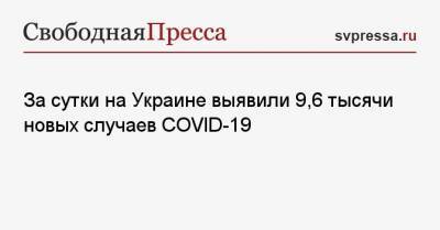 Максим Степанов - За сутки на Украине выявили 9,6 тысячи новых случаев COVID-19 - svpressa.ru - Киев - Вьетнам - Львовская обл.