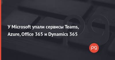 У Microsoft упали сервисы Teams, Azure, Office 365 и Dynamics 365 - thepage.ua - Microsoft