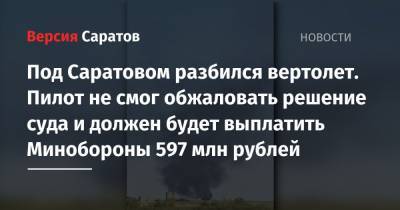 Под Саратовом разбился вертолет. Пилот не смог обжаловать решение суда и должен будет выплатить Минобороны 597 млн рублей - nversia.ru - Новосибирск - Саратовская обл. - Саратов