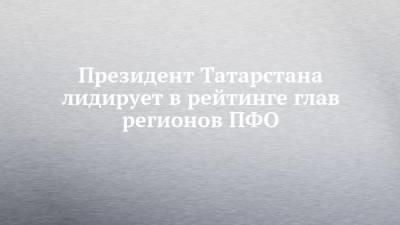Рустам Минниханов - Михаил Развозжаев - Олег Николаев - Дмитрий Махонин - Президент Татарстана лидирует в рейтинге глав регионов ПФО - chelny-izvest.ru - респ. Татарстан - респ. Чувашия - Севастополь - Пермский край