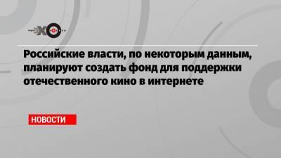 Российские власти, по некоторым данным, планируют создать фонд для поддержки отечественного кино в интернете - echo.msk.ru