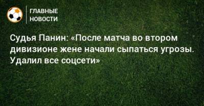 Игорь Панин - Судья Панин: «После матча во втором дивизионе жене начали сыпаться угрозы. Удалил все соцсети» - bombardir.ru