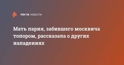 Мать парня, забившего москвича топором, рассказала о других нападениях - ren.tv - Москва - Санкт-Петербург