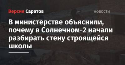 Валерий Радаев - В министерстве объяснили, почему в Солнечном-2 начали разбирать стену строящейся школы - nversia.ru - Саратовская обл.
