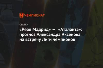 Александр Аксенов - «Реал Мадрид» — «Аталанта»: прогноз Александра Аксенова на встречу Лиги чемпионов - championat.com - Мадрид