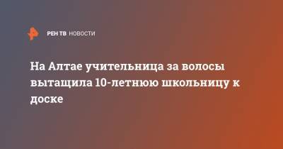 На Алтае учительница за волосы вытащила 10-летнюю школьницу к доске - ren.tv - Алтайский край - респ. Алтай