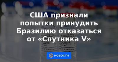 США признали попытки принудить Бразилию отказаться от «Спутника V» - news.mail.ru - Бразилия - Венесуэла - Куба